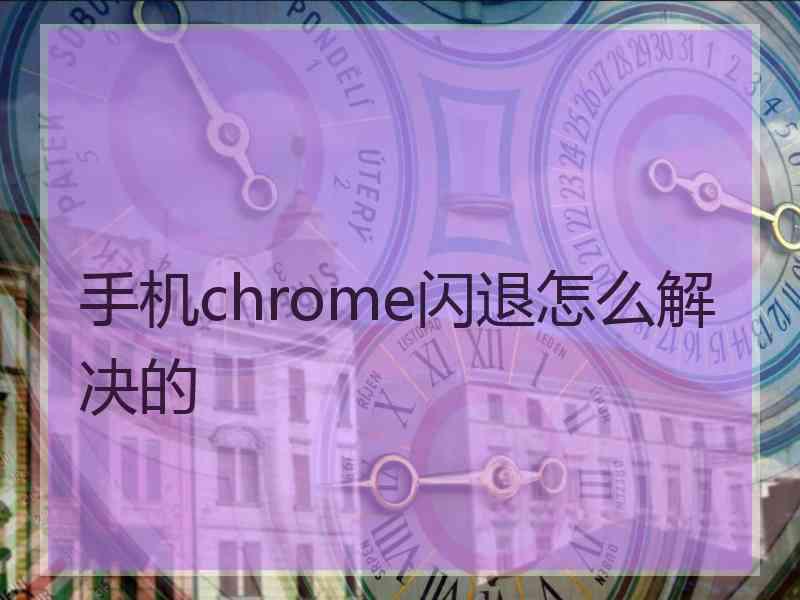 手机chrome闪退怎么解决的