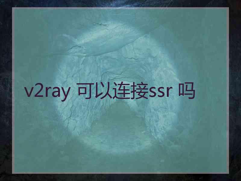 v2ray 可以连接ssr 吗