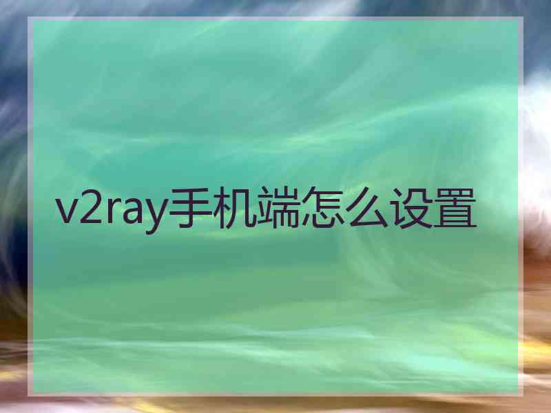 v2ray手机端怎么设置