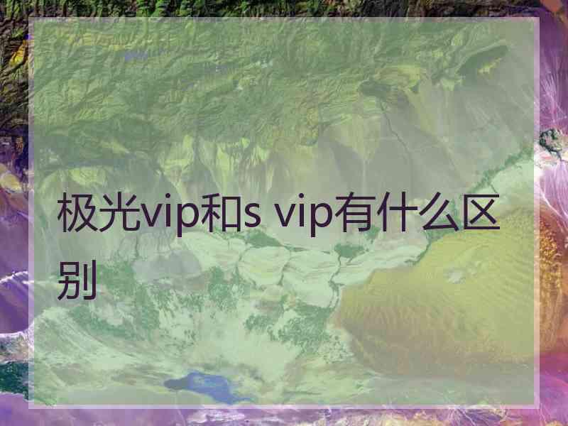 极光vip和s vip有什么区别