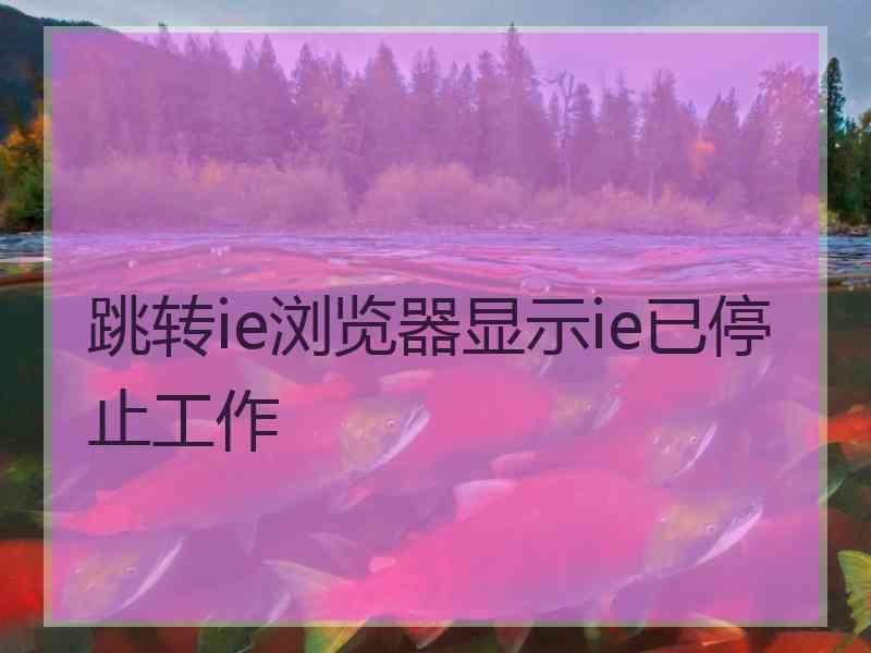 跳转ie浏览器显示ie已停止工作