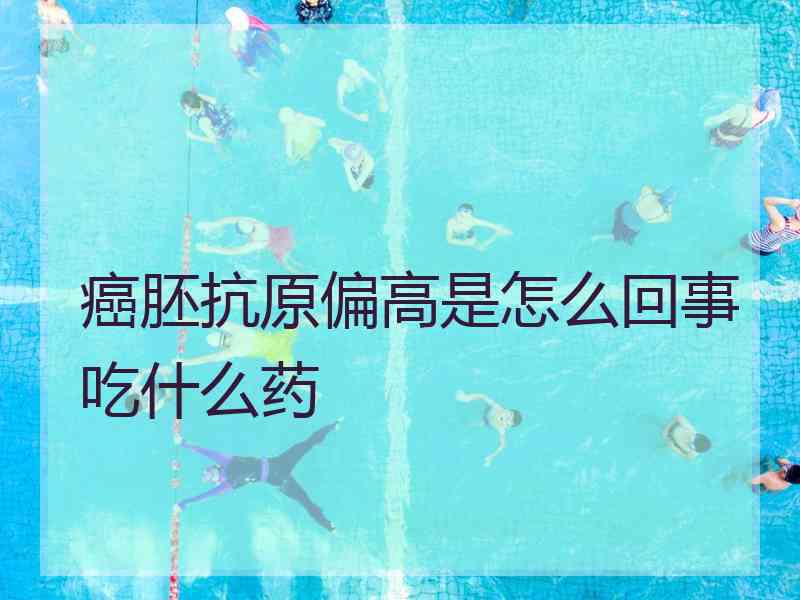 癌胚抗原偏高是怎么回事吃什么药