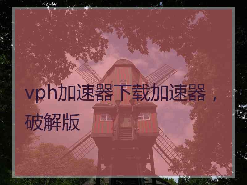 vph加速器下载加速器，破解版