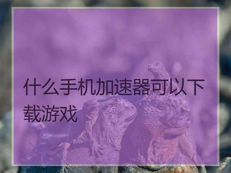 什么手机加速器可以下载游戏