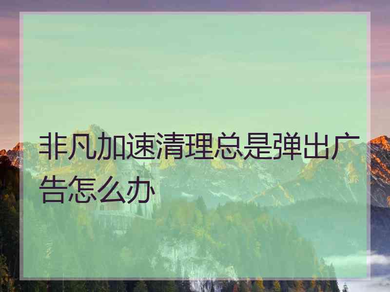 非凡加速清理总是弹出广告怎么办