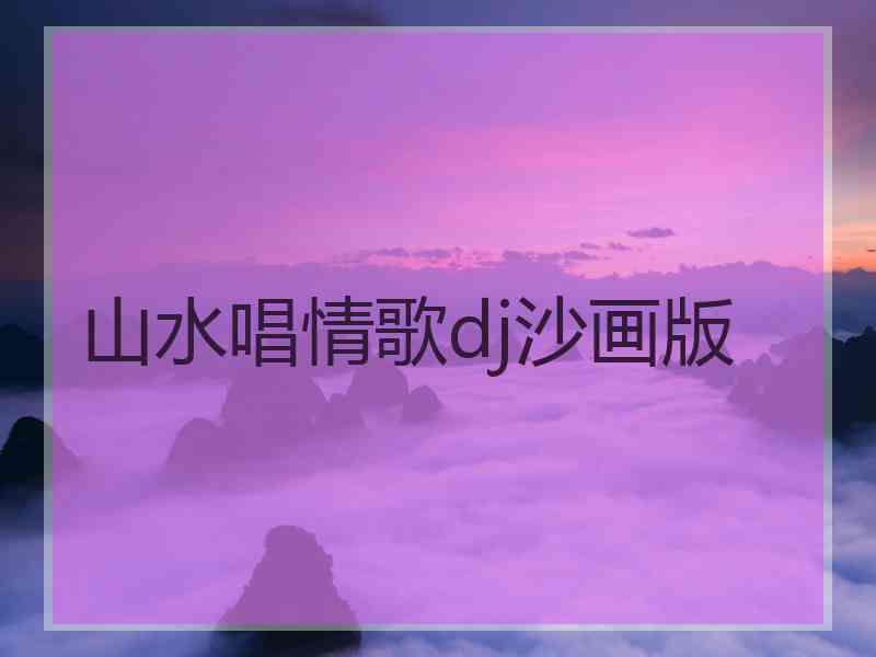 山水唱情歌dj沙画版