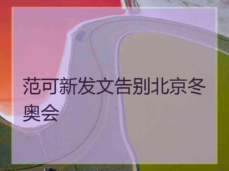 范可新发文告别北京冬奥会