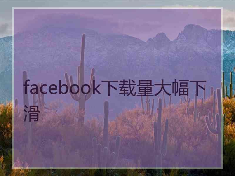 facebook下载量大幅下滑