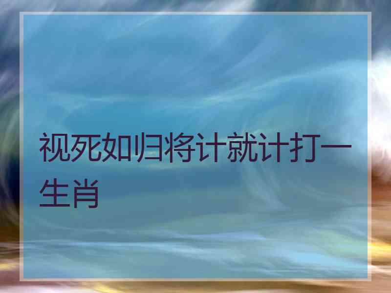 视死如归将计就计打一生肖