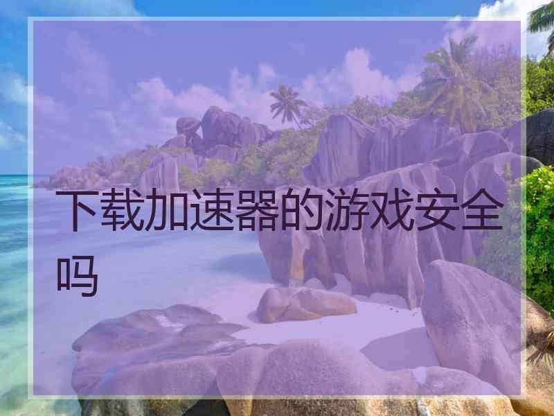 下载加速器的游戏安全吗