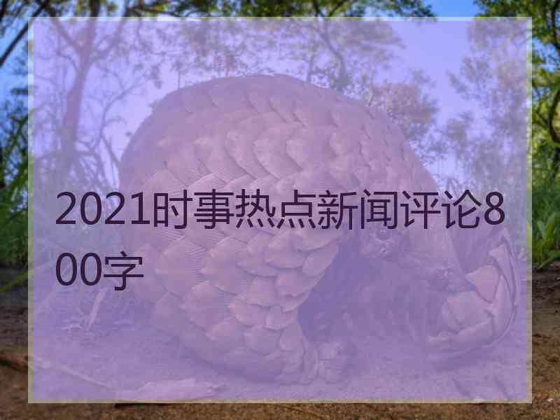 2021时事热点新闻评论800字