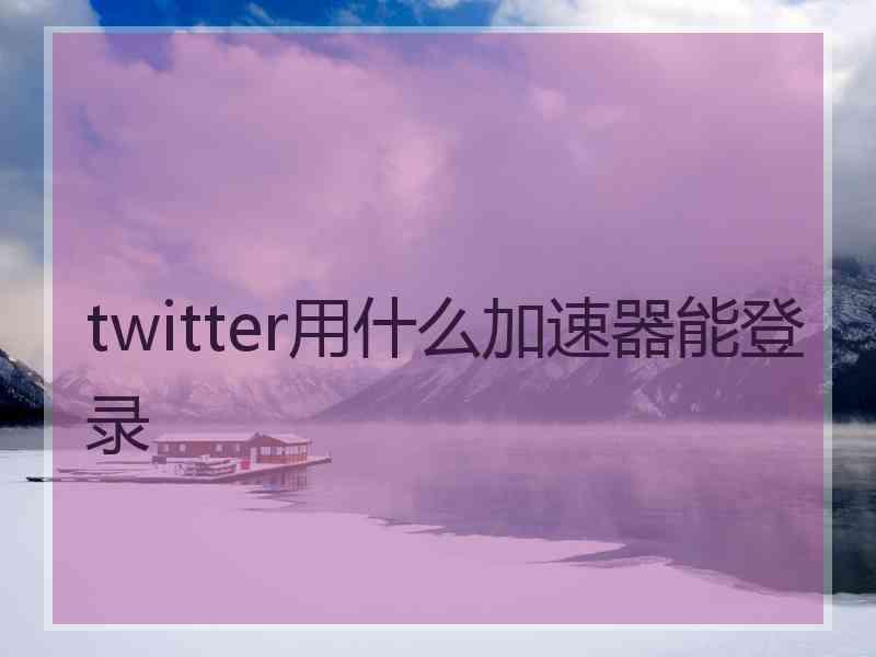 twitter用什么加速器能登录