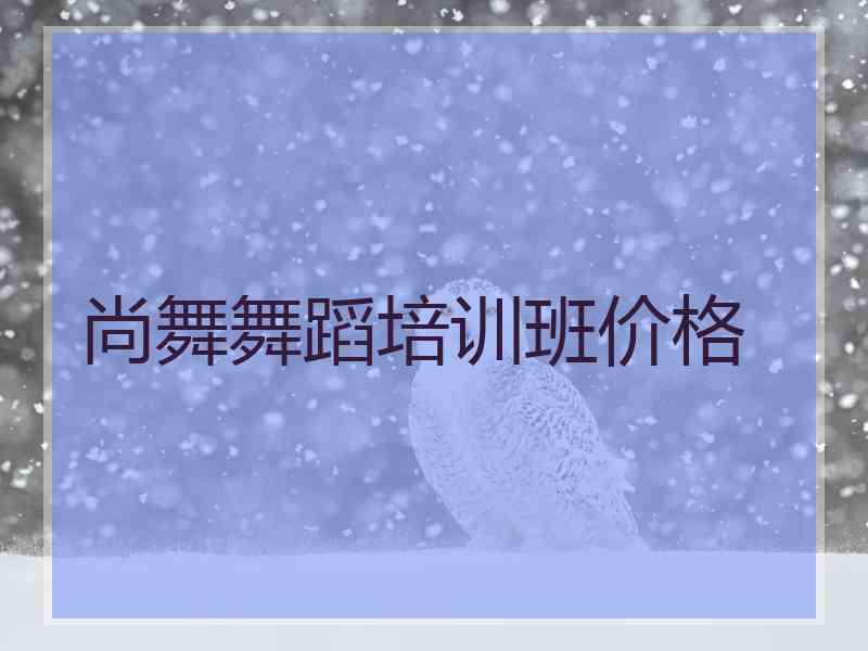 尚舞舞蹈培训班价格