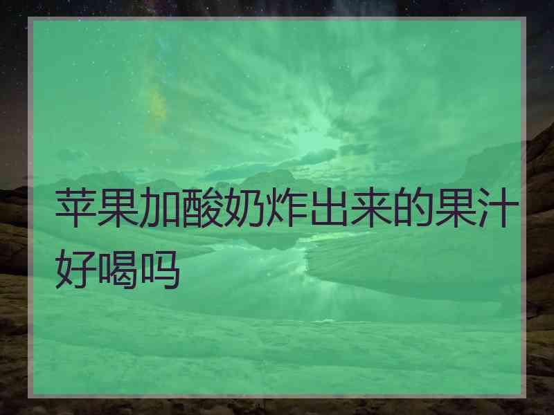 苹果加酸奶炸出来的果汁好喝吗