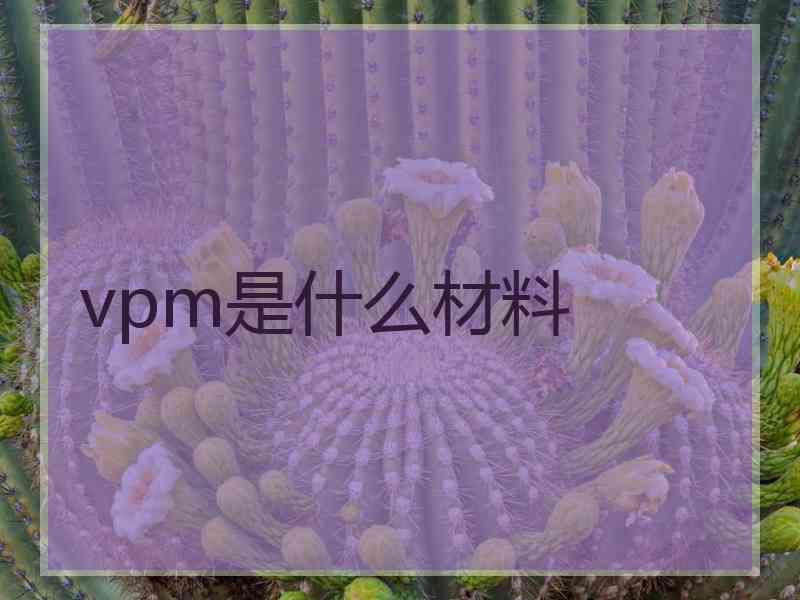 vpm是什么材料