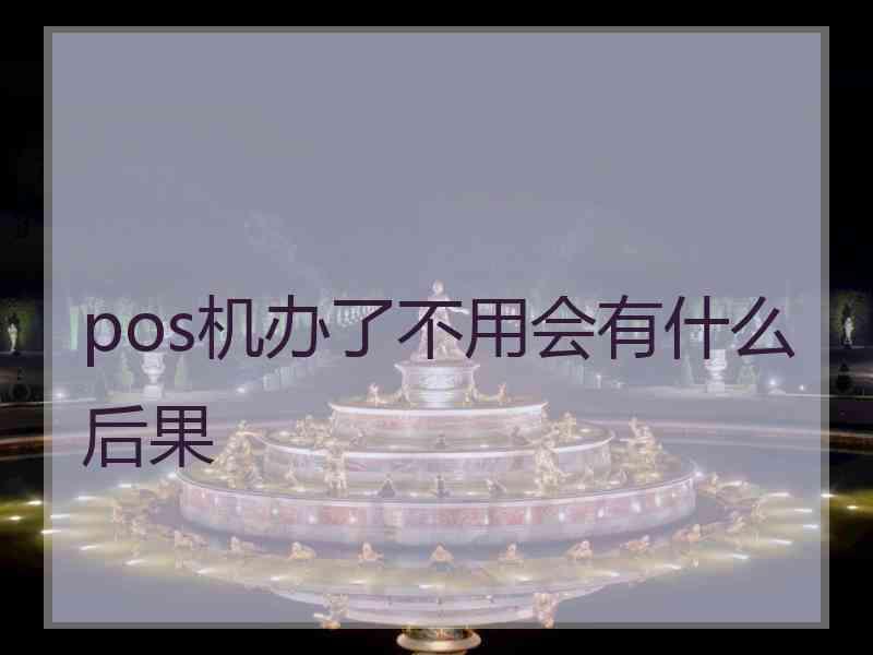 pos机办了不用会有什么后果