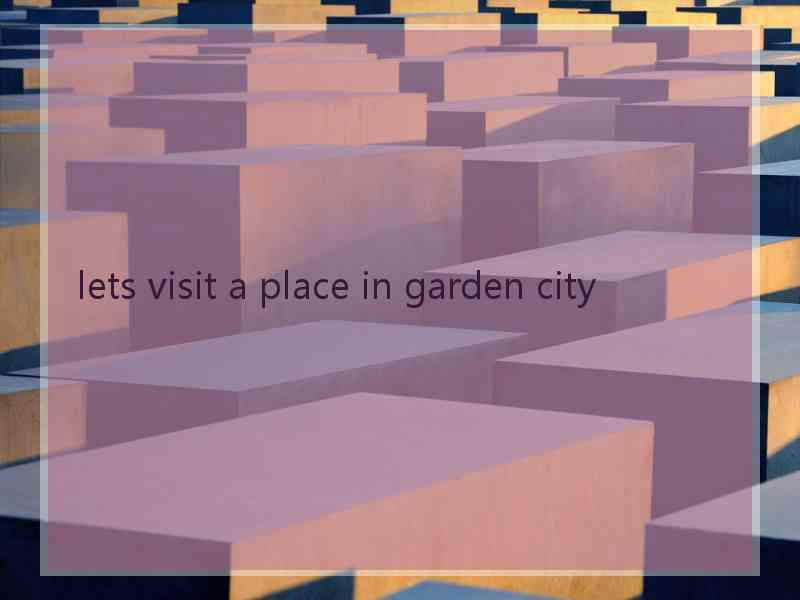 lets visit a place in garden city