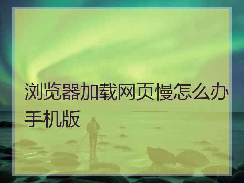 浏览器加载网页慢怎么办手机版