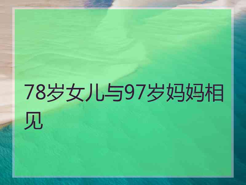 78岁女儿与97岁妈妈相见