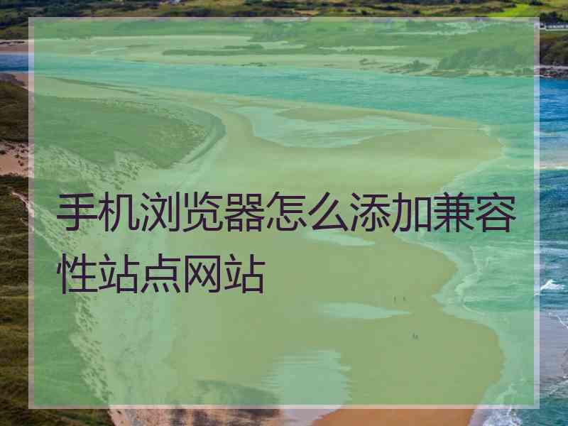 手机浏览器怎么添加兼容性站点网站